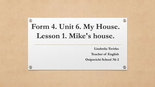 Form 4. Unit 6. My House.
Lesson 1. Mike's house.
Liudmila Tsvirko
Teacher of English
Osipovichi School № 2
 