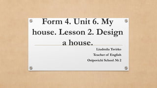 Form 4. Unit 6. My
house. Lesson 2. Design
a house.
Liudmila Tsvirko
Teacher of English
Osipovichi School № 2
 