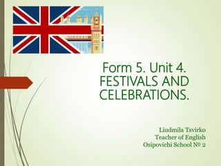 Liudmila Tsvirko
Teacher of English
Osipovichi School № 2
Form 5. Unit 4.
FESTIVALS AND
CELEBRATIONS.
 