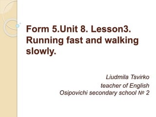 Form 5.Unit 8. Lesson3.
Running fast and walking
slowly.
Liudmila Tsvirko
teacher of English
Osipovichi secondary school № 2
 