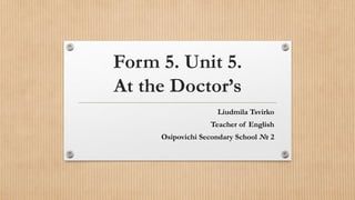 Form 5. Unit 5.
At the Doctor’s
Liudmila Tsvirko
Teacher of English
Osipovichi Secondary School № 2
 