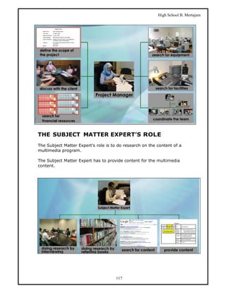 High School B. Mertajam




THE SUBJECT MATTER EXPERT’S ROLE
The Subject Matter Expert’s role is to do research on the content of a
multimedia program.

The Subject Matter Expert has to provide content for the multimedia
content.




                                      117
 