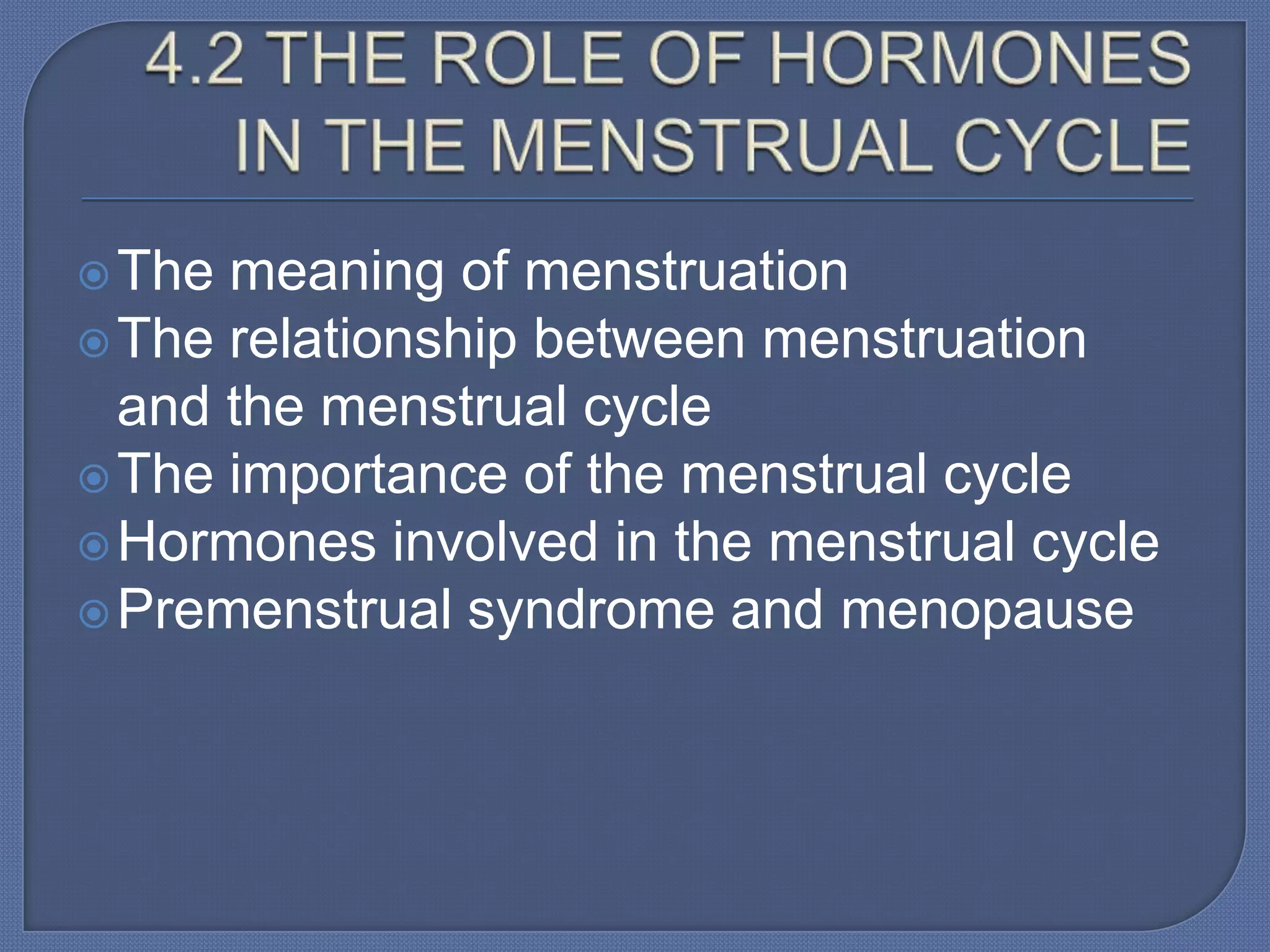  The meaning of menstruation
 The relationship between menstruation
  and the menstrual cycle
 The importance of the menstrual cycle
 Hormones involved in the menstrual cycle
 Premenstrual syndrome and menopause
 