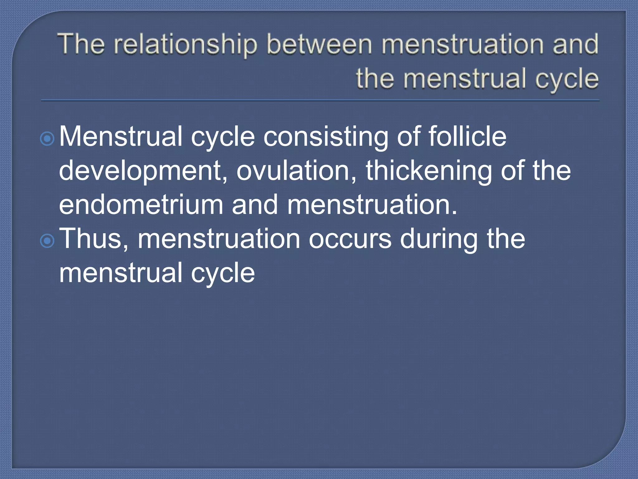  Menstrual cycle consisting of follicle
  development, ovulation, thickening of the
  endometrium and menstruation.
 Thus, menstruation occurs during the
  menstrual cycle
 