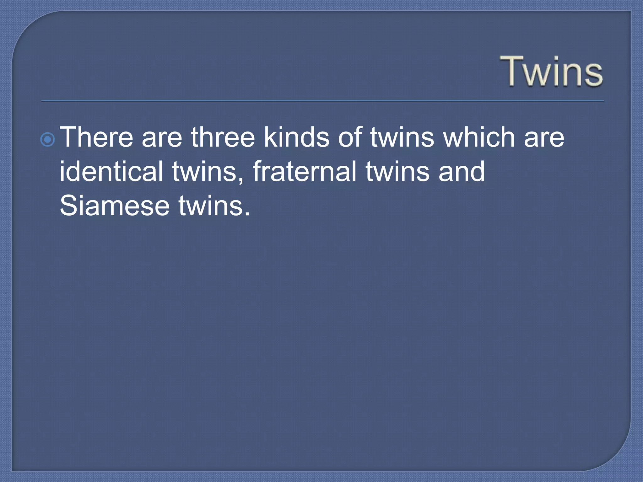  There are three kinds of twins which are
 identical twins, fraternal twins and
 Siamese twins.
 