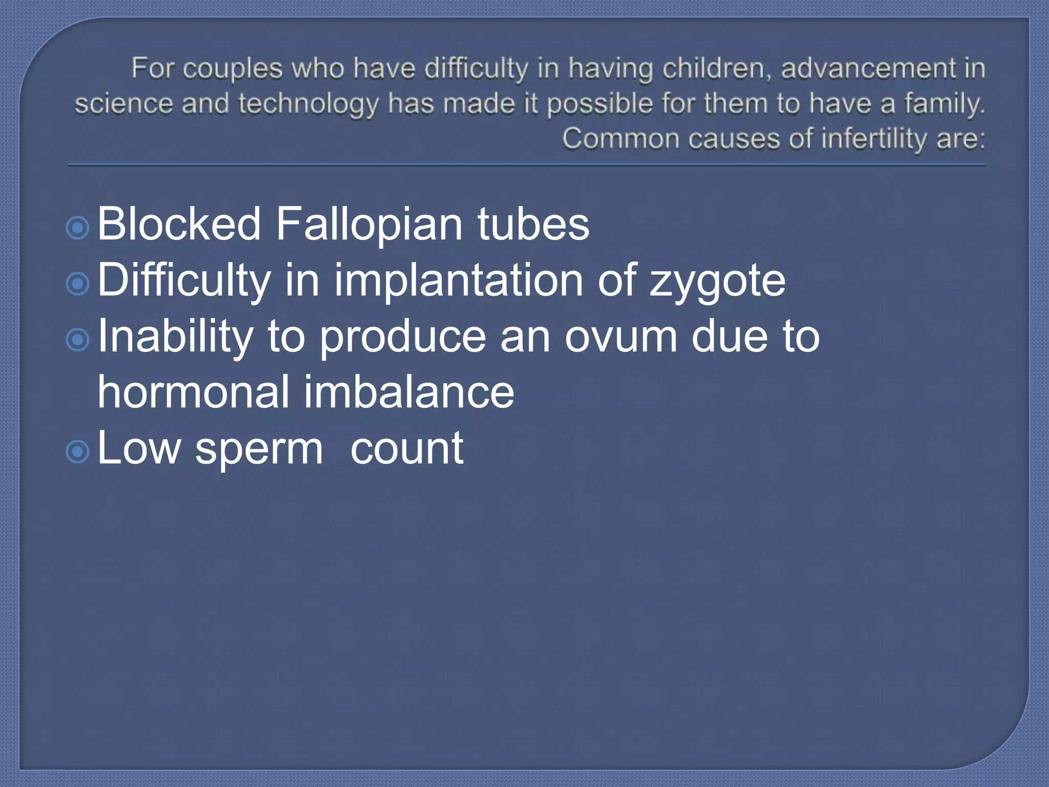  Blocked    Fallopian tubes
 Difficulty in implantation of zygote
 Inability to produce an ovum due to
  hormonal imbalance
 Low sperm count
 