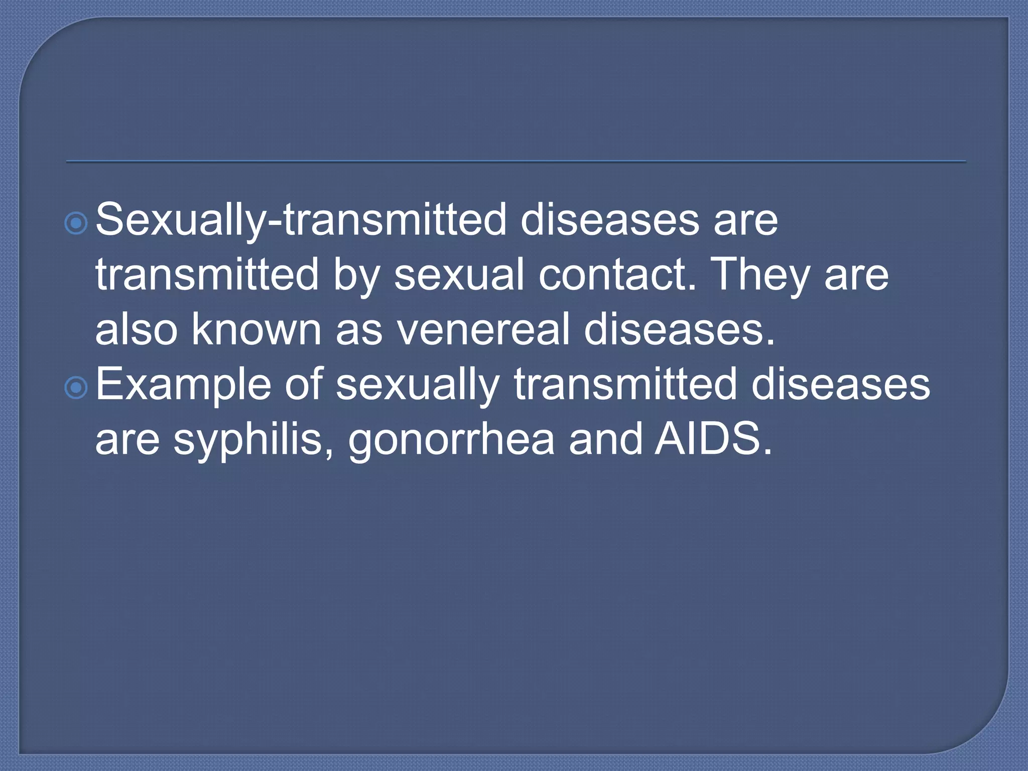  Sexually-transmitted  diseases are
  transmitted by sexual contact. They are
  also known as venereal diseases.
 Example of sexually transmitted diseases
  are syphilis, gonorrhea and AIDS.
 