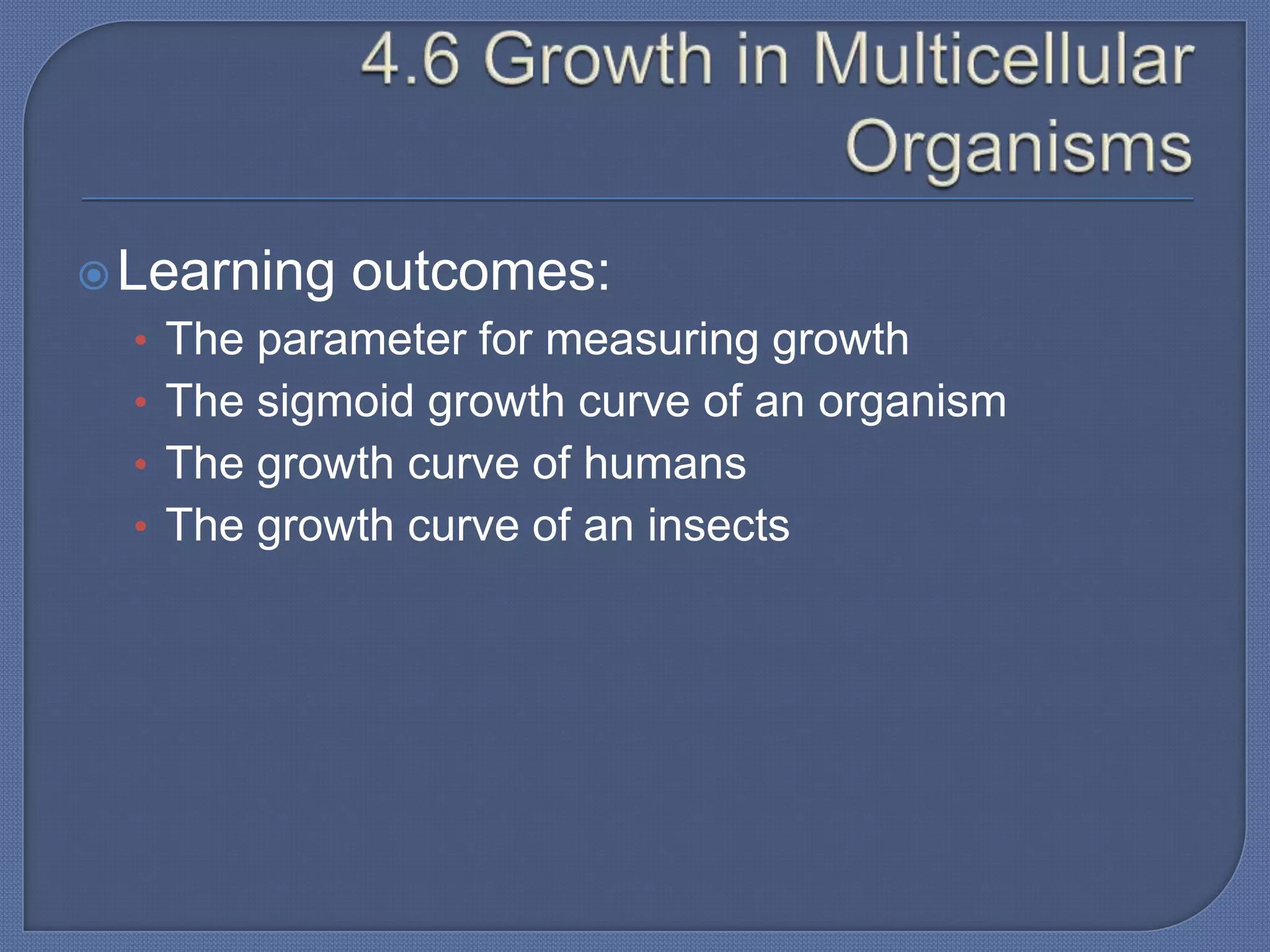 Learning   outcomes:
  • The parameter for measuring growth
  • The sigmoid growth curve of an organism
  • The growth curve of humans
  • The growth curve of an insects
 