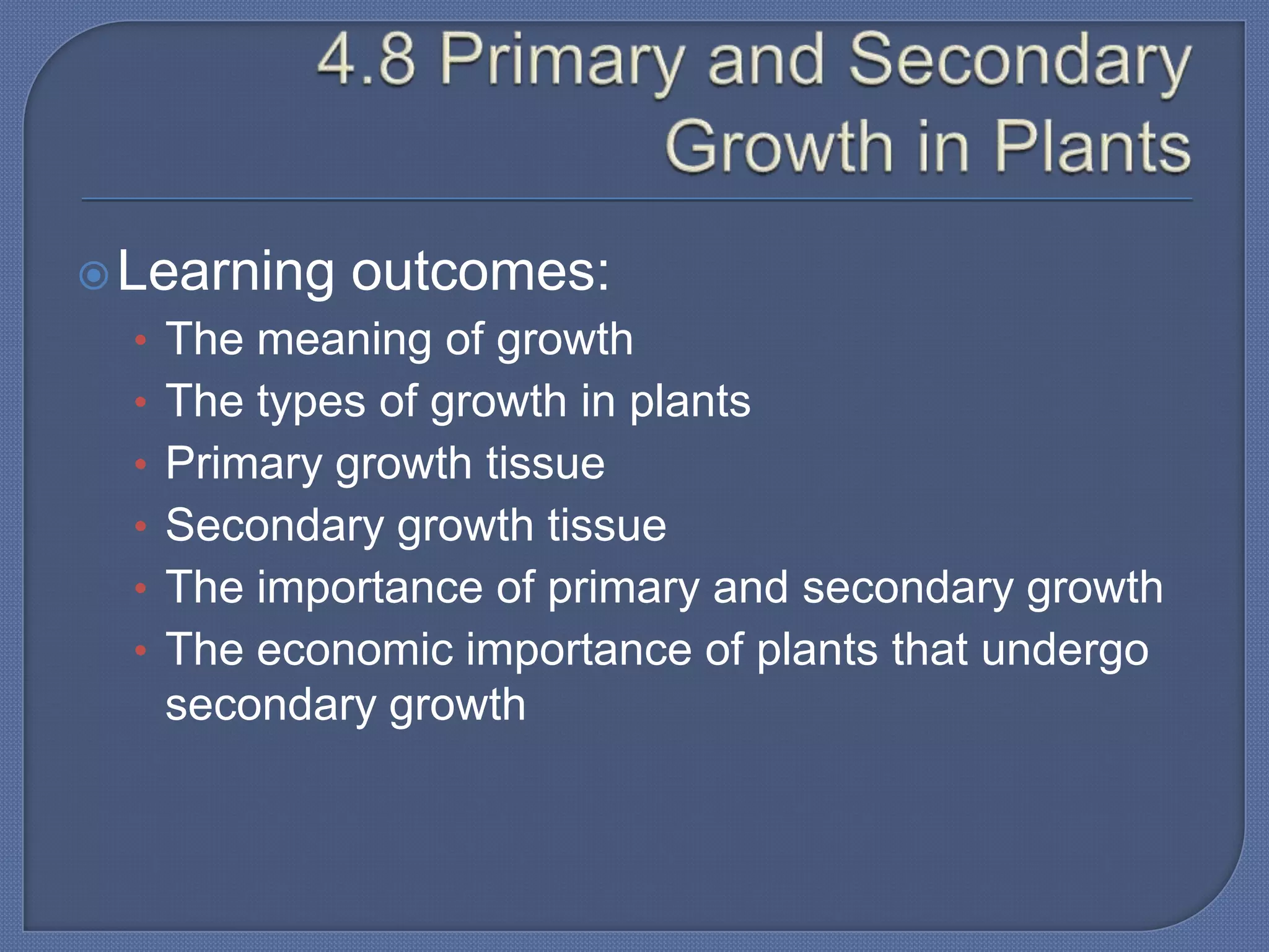  Learning   outcomes:
  • The meaning of growth
  • The types of growth in plants
  • Primary growth tissue
  • Secondary growth tissue
  • The importance of primary and secondary growth
  • The economic importance of plants that undergo
   secondary growth
 