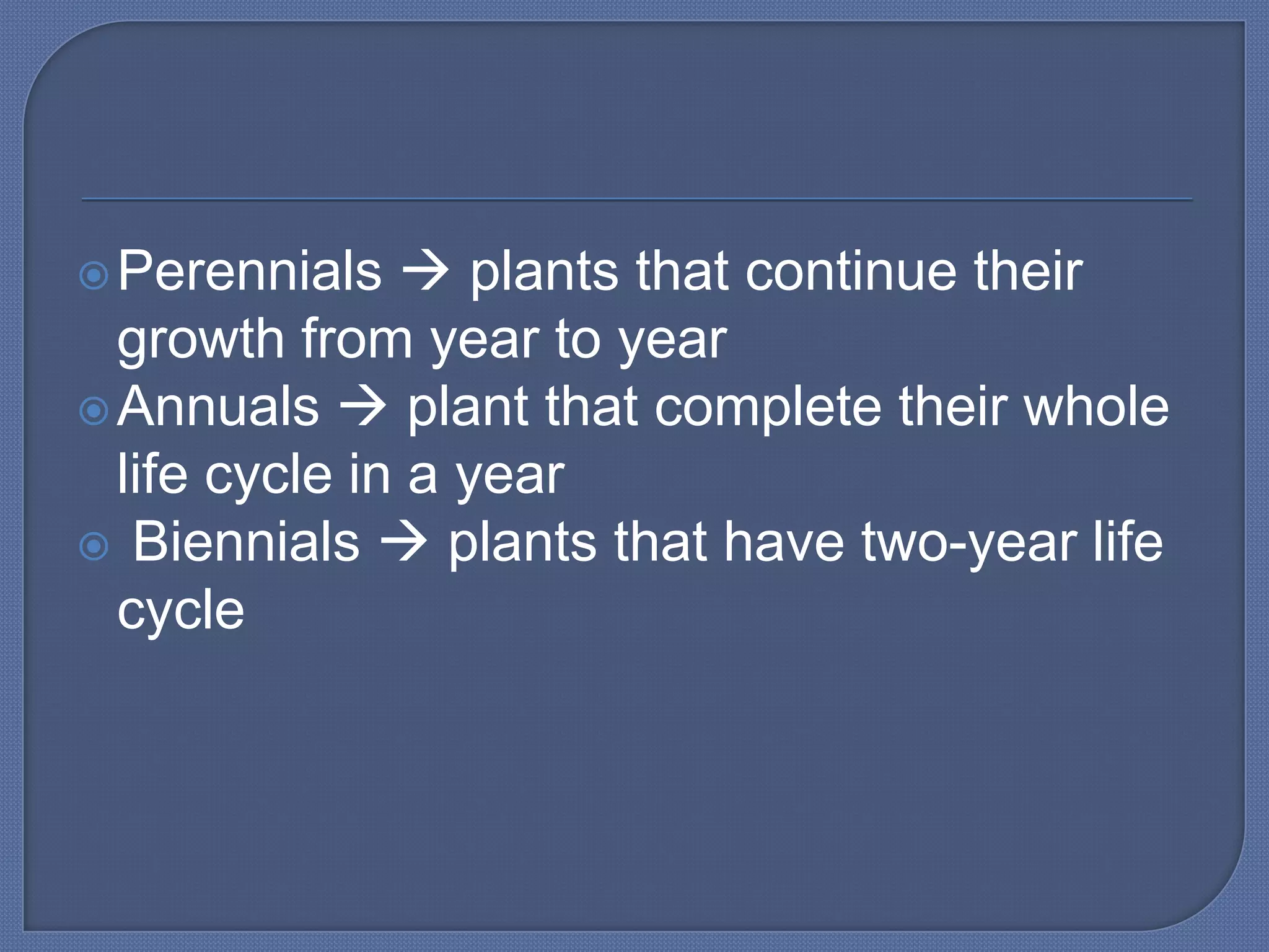  Perennials    plants that continue their
  growth from year to year
 Annuals  plant that complete their whole
  life cycle in a year
 Biennials  plants that have two-year life
  cycle
 