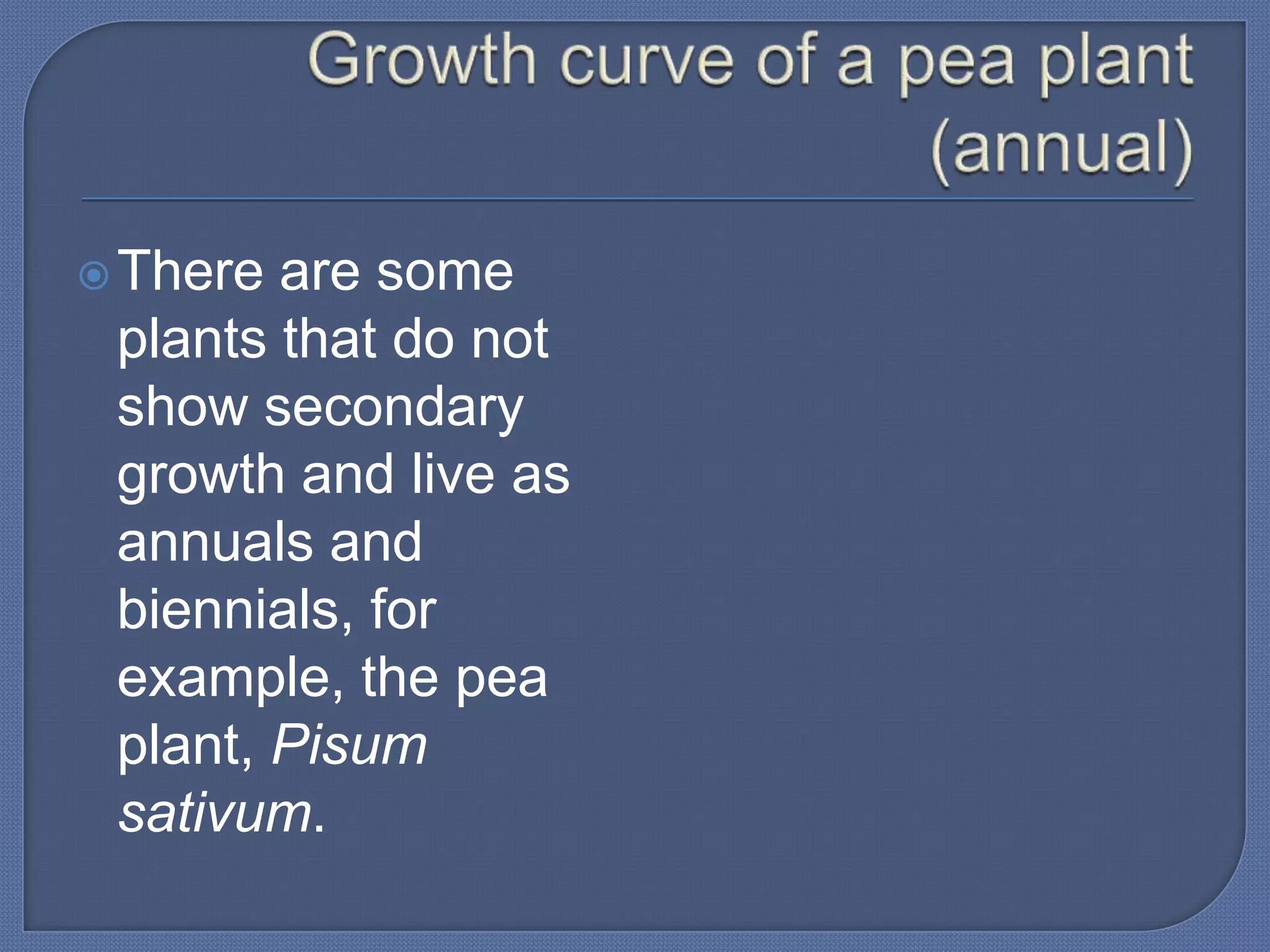  There are some
 plants that do not
 show secondary
 growth and live as
 annuals and
 biennials, for
 example, the pea
 plant, Pisum
 sativum.
 