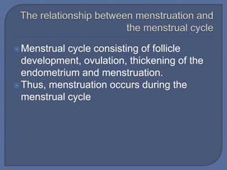  Menstrual cycle consisting of follicle
  development, ovulation, thickening of the
  endometrium and menstruation.
 Thus, menstruation occurs during the
  menstrual cycle
 