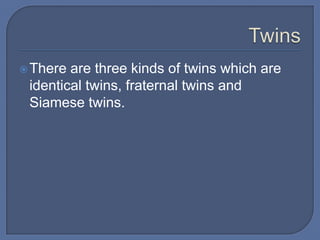  There are three kinds of twins which are
 identical twins, fraternal twins and
 Siamese twins.
 
