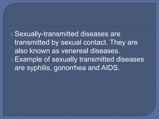  Sexually-transmitted  diseases are
  transmitted by sexual contact. They are
  also known as venereal diseases.
 Example of sexually transmitted diseases
  are syphilis, gonorrhea and AIDS.
 