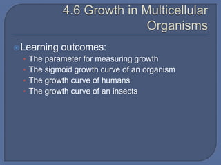  Learning   outcomes:
  • The parameter for measuring growth
  • The sigmoid growth curve of an organism
  • The growth curve of humans
  • The growth curve of an insects
 