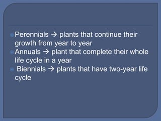  Perennials    plants that continue their
  growth from year to year
 Annuals  plant that complete their whole
  life cycle in a year
 Biennials  plants that have two-year life
  cycle
 