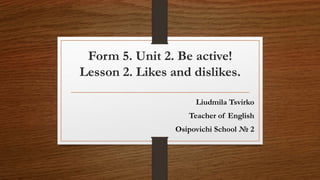 Form 5. Unit 2. Be active!
Lesson 2. Likes and dislikes.
Liudmila Tsvirko
Teacher of English
Osipovichi School № 2
 