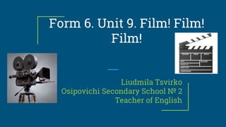 Form 6. Unit 9. Film! Film!
Film!
Liudmila Tsvirko
Osipovichi Secondary School № 2
Teacher of English
 