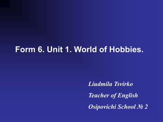 Form 6. Unit 1. World of Hobbies.
Liudmila Tsvirko
Teacher of English
Osipovichi School № 2
 