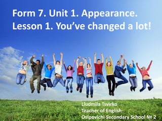 Form 7. Unit 1. Appearance.
Lesson 1. You’ve changed a lot!
Liudmila Tsvirko
Teacher of English
Osipovichi Secondary School № 2
 