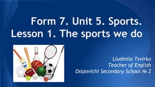 Form 7. Unit 5. Sports.
Lesson 1. The sports we do
Liudmila Tsvirko
Teacher of English
Osipovichi Secondary School № 2
 