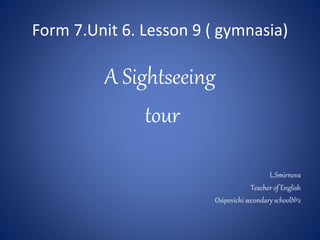 Form 7.Unit 6. Lesson 9 ( gymnasia)
A Sightseeing
tour
L.Smirnova
Teacher of English
Osipovichi secondary school№2
 