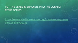 PUT THE VERBS IN BRACKETS INTO THE CORRECT
TENSE FORMS.
https://www.englishexercises.org/makeagame/viewg
ame.asp?id=10753
 