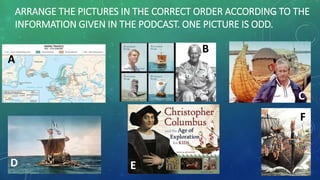 ARRANGE THE PICTURES IN THE CORRECT ORDER ACCORDING TO THE
INFORMATION GIVEN IN THE PODCAST. ONE PICTURE IS ODD.
B
D
F
A
E
C
 