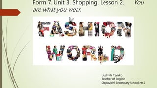 Form 7. Unit 3. Shopping. Lesson 2. You
are what you wear.
Liudmila Tsvirko
Teacher of English
Osipovichi Secondary School № 2
 