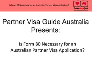 www.partnervisaguide.com.au
Is Form 80 Necessary for an Australian Partner Visa Application?
Partner Visa Guide Australia
Presents:
Is Form 80 Necessary for an
Australian Partner Visa Application?
 