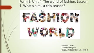 Form 9. Unit 4. The world of fashion. Lesson
1. What’s a must this season?
Liudmila Tsvirko
Teacher of English
Osipovichi Secondary School № 2
 