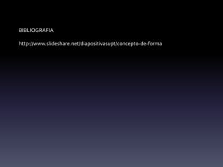 BIBLIOGRAFIA

http://www.slideshare.net/diapositivasupt/concepto-de-forma
 