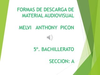 FORMAS DE DESCARGA DE
MATERIAL AUDIOVISUAL
MELVI ANTHONY PICON
5º. BACHILLERATO
SECCION: A
 