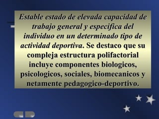 Estable estado de elevada capacidad de
    trabajo general y especifica del
 individuo en un determinado tipo de
actividad deportiva. Se destaco que su
  compleja estructura polifactorial
   incluye componentes biologicos,
psicologicos, sociales, biomecanicos y
  netamente pedagogico-deportivo.
 