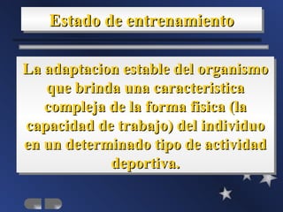 Estado de entrenamiento

La adaptacion estable del organismo
   que brinda una caracteristica
   compleja de la forma fisica (la
capacidad de trabajo) del individuo
en un determinado tipo de actividad
            deportiva.
 