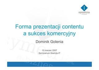Forma prezentacji contentu
   a sukces komercyjny
       Dominik Golenia

          10 marzec 2007
        Seminarium StartUp-IT
 