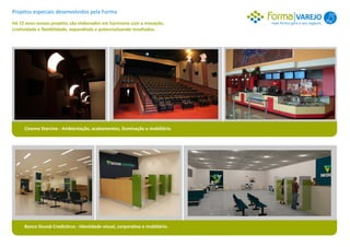 Projetos especiais desenvolvidos pela Forma
                                                                                             VAREJO 1
Há 15 anos nossos projetos são elaborados em harmonia com a inovação,          mais forma para o seu negócio.
criatividade e flexibilidade, expandindo e potencializando resultados.




     Cinema Starcine - Ambientação, acabamentos, iluminação e mobiliário.




     Banco Sicoob Credicitrus - Identidade visual, corporativa e mobiliário.
 