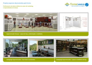 Projetos especiais desenvolvidos pela Forma
                                                                                                                 VAREJO 1
Profissionais com plena vivência no setor de marketing,                                            mais forma para o seu negócio.
e especializados em Varejo.




      Supermercado Fonseca - Layout de loja, ambientação e mobiliário.




      Savegnago Supermercados - Fast Food e Lanchonete.                  Savegnago Supermercados - Layout e mobiliário da loja
 