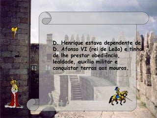 D. Henrique estava dependente de
D. Afonso VI (rei de Leão) e tinha
de lhe prestar obediência,
lealdade, auxílio militar e
conquistar terras aos mouros.
 