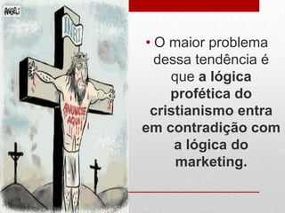 • O maior problema
  dessa tendência é
    que a lógica
    profética do
 cristianismo entra
em contradição com
     a lógica do
     marketing.
 