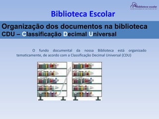 Biblioteca Escolar
Organização dos documentos na biblioteca
CDU – Classificação Decimal Universal
O fundo documental da nossa Biblioteca está organizado
tematicamente, de acordo com a Classificação Decimal Universal (CDU)
 