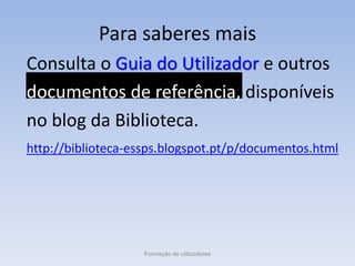 Para saberes mais
Consulta o Guia do Utilizador e outros
documentos de referência, disponíveis
no blog da Biblioteca.
http://biblioteca-essps.blogspot.pt/p/documentos.html
Formação de utilizadores
 