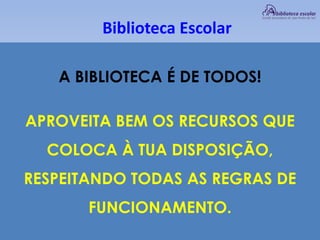 Biblioteca Escolar
A BIBLIOTECA É DE TODOS!
APROVEITA BEM OS RECURSOS QUE
COLOCA À TUA DISPOSIÇÃO,
RESPEITANDO TODAS AS REGRAS DE
FUNCIONAMENTO.
 