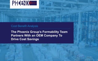 Cost Benefit Analysis
The Phoenix Group’s Formability Team
Partners With an OEM Company To
Drive Cost Savings
 