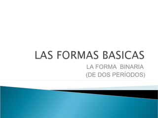 LA FORMA BINARIA
(DE DOS PERÍODOS)
 