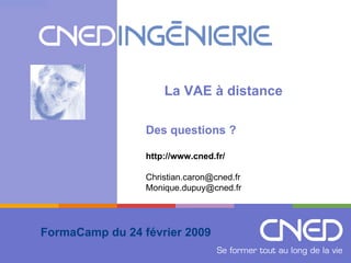 FormaCamp du 24 février 2009 La VAE à distance Des questions ? http://www.cned.fr/ Christian.caron@cned.fr  [email_address] 