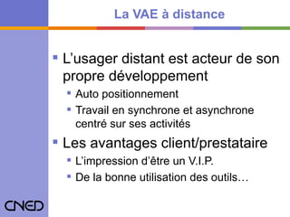 La VAE à distance L’usager distant est acteur de son propre développement Auto positionnement Travail en synchrone et asynchrone centré sur ses activités Les avantages client/prestataire L’impression d’être un V.I.P. De la bonne utilisation des outils… 