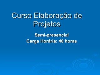 Curso Elaboração de Projetos Semi-presencial Carga Horária: 40 horas 