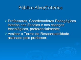 Público Alvo/Critérios Professores, Coordenadores Pedagógicos lotados nas Escolas e nos espaços tecnológicos, preferencialmente; Assinar o Termo de Responsabilidade assinado pelo professor; 