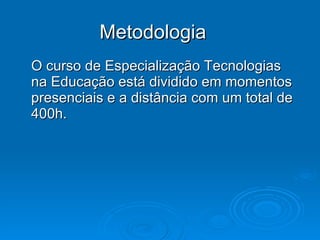 Metodologia O curso de Especialização Tecnologias na Educação está dividido em momentos presenciais e a distância com um total de 400h. 